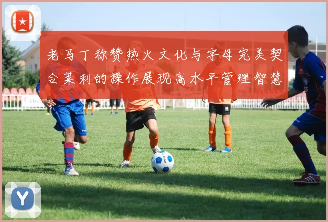 老马丁称赞热火文化与字母完美契合莱利的操作展现高水平管理智慧