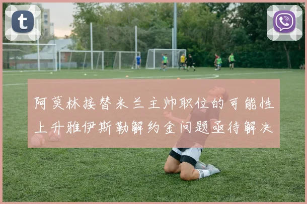 阿莫林接替米兰主帅职位的可能性上升雅伊斯勒解约金问题亟待解决