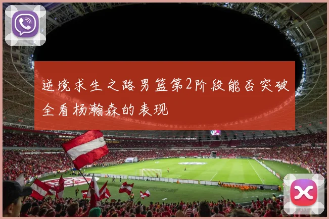 逆境求生之路男篮第2阶段能否突破全看杨瀚森的表现