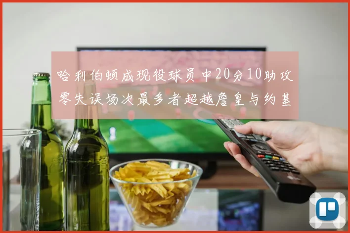 哈利伯顿成现役球员中20分10助攻零失误场次最多者超越詹皇与约基奇