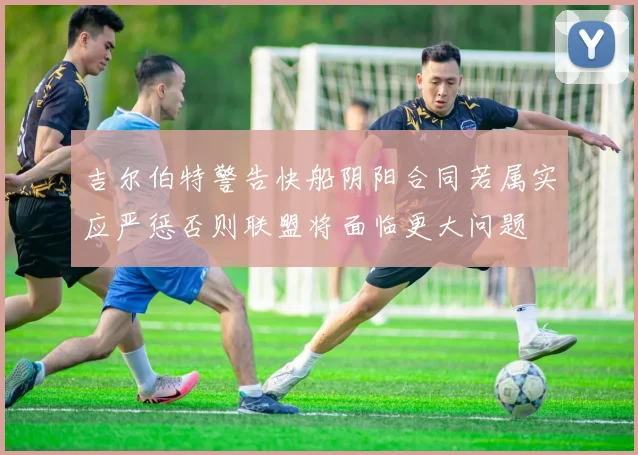 吉尔伯特警告快船阴阳合同若属实应严惩否则联盟将面临更大问题