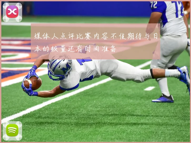 媒体人点评比赛内容不佳期待与日本的较量还有时间准备