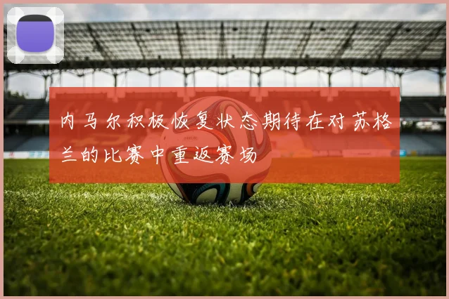 内马尔积极恢复状态期待在对苏格兰的比赛中重返赛场