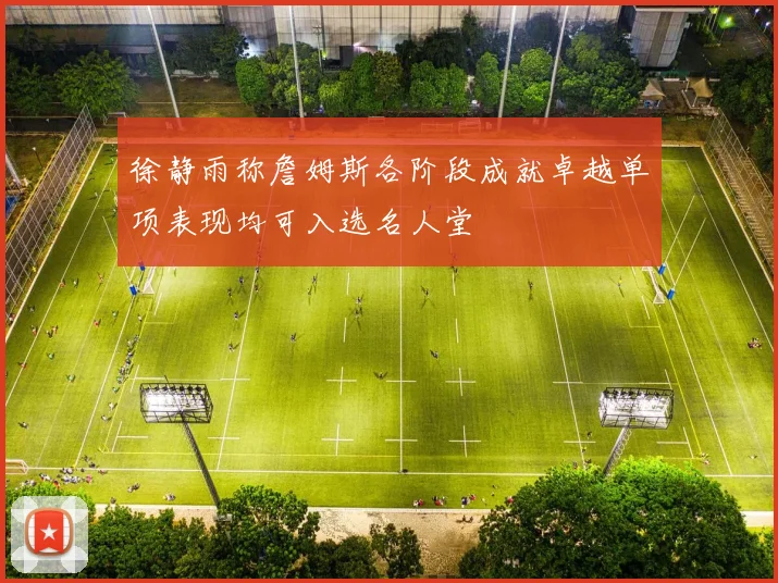 徐静雨称詹姆斯各阶段成就卓越单项表现均可入选名人堂